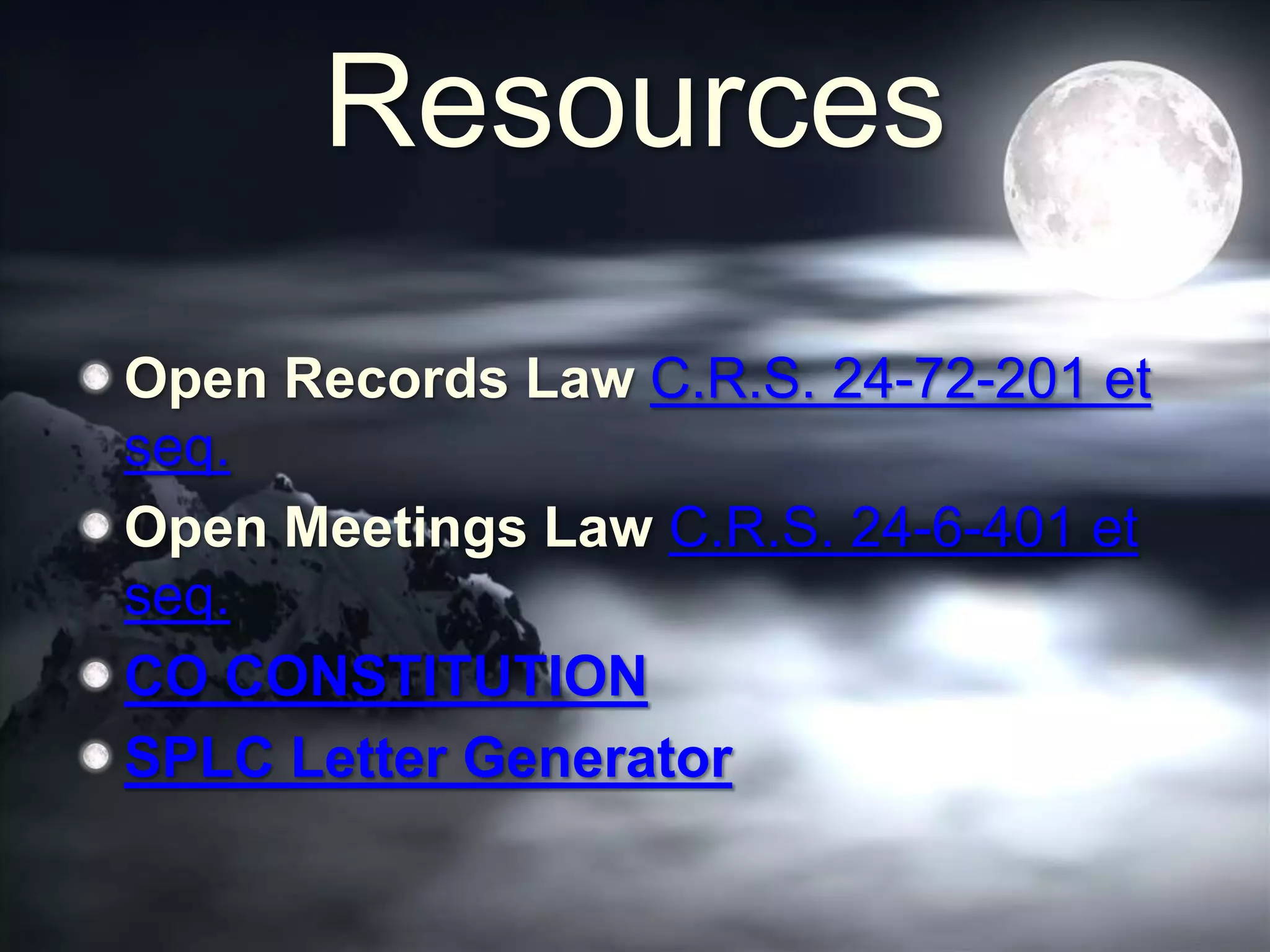 Resources
Open Records Law C.R.S. 24-72-201 et
seq.
Open Meetings Law C.R.S. 24-6-401 et
seq.
CO CONSTITUTION
SPLC Letter Generator
 