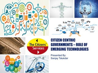 CITIZEN CENTRIC
GOVERNMENTS – ROLE OF
EMERGING TECHNOLOGIES
Presented By:
Sanjay Talukdar
 