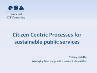 Citizen Centric Processes for 
sustainable public services 
Thierry Holoffe, 
Managing Director, practice leader Sustainability 
 
