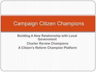 Campaign Citizen Champions

 Building A New Relationship with Local
              Government
       Charter Review Champions
 A Citizen‟s Reform Champion Platform
 