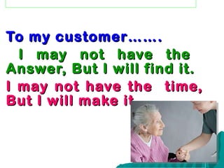 To my customer……. I may not have the  Answer, But I will find it. I may not have the  time, But I will make it. 