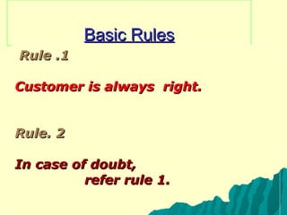 Basic Rules Rule .1 Customer is always  right. Rule. 2 In case of doubt, refer rule 1. 