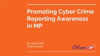 Promoting Cyber Crime
Reporting Awareness
in MP
By Citizen COP
citizencop.org
 