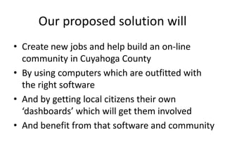 Our proposed solution will
• Create new jobs and help build an on-line
  community in Cuyahoga County
• By using computers...