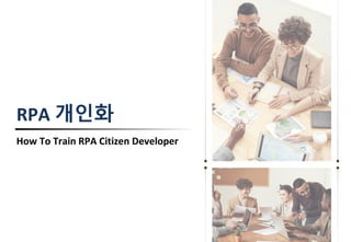 RPA 개인화
How To Train RPA Citizen Developer
 