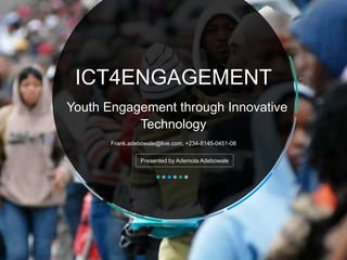 ICT4ENGAGEMENT
Youth Engagement through Innovative
Technology
Frank.adebowale@live.com, +234-8145-0451-08
Presented by Ademola Adebowale
 
