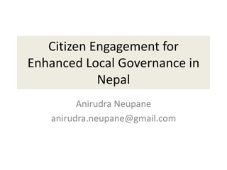 Citizen Engagement for
Enhanced Local Governance in
Nepal
Anirudra Neupane
anirudra.neupane@gmail.com
 