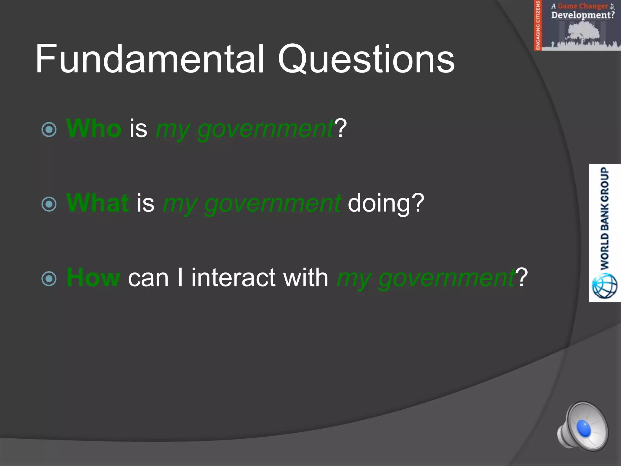 Fundamental Questions
 Who is my government?
 What is my government doing?
 How can I interact with my government?
 