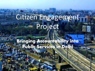 Citizen Engagement
Project
Bringing Accountability into
Public Services in Delhi
 