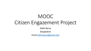 MOOC
Citizen Engazement Project
Rakhi Barua
Bangladesh
Email:rakhi.barua@gmail.com
 