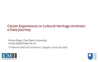 Citizen Experiences in Cultural Heritage Archives:
a Data Journey
7th Biennial ISKO UK Conference, Glasgow, 24-25 July 2023
Enrico Daga (The Open University)
enrico.daga@open.ac.uk
 