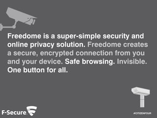 #CITIZENFOUR 
Freedome is a super-simple security and 
online privacy solution. Freedome creates 
a secure, encrypted connection from you 
and your device. Safe browsing. Invisible. 
One button for all. 
 