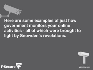 #CITIZENFOUR 
Here are some examples of just how 
government monitors your online 
activities - all of which were brought to 
light by Snowden’s revelations. 
 
