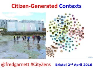 Citizen-Generated Contexts
@fredgarnett #CityZens Bristol 2nd April 2016
 