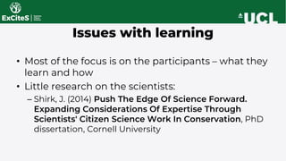 • Most of the focus is on the participants – what they
learn and how
• Little research on the scientists:
– Shirk, J. (201...