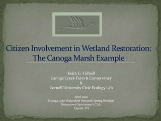 Citizen Involvement in Wetland Restoration: The Canoga Marsh Example Keith G. Tidball Canoga Creek Farm & Conservancy & Cornell University Civic Ecology Lab April 2010 Cayuga Lake Watershed Network Spring Seminar Kuneytown Sportsmen’s Club  Fayette, NY 