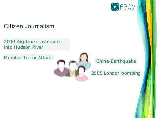 2009 Airplane crash-lands
into Hudson River
Mumbai Terror Attack
China-Earthquake
2005 London bombing
Citizen Journalism
 
