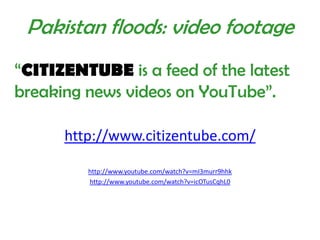 Pakistan floods: video footage“CITIZENTUBEis a feed of the latest breaking news videos on YouTube”.http://www.citizentube.com/http://www.youtube.com/watch?v=mI3murr9hhkhttp://www.youtube.com/watch?v=icOTusCqhL0