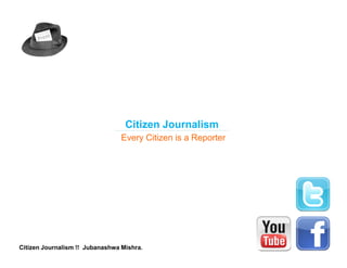 Citizen Journalism
                                 Every Citizen is a Reporter




Citizen Journalism !! Jubanashwa Mishra.
 