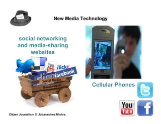 New Media Technology



      social networking
      and media-sharing
          websites




                                             Cellular Phones




Citizen Journalism !! Jubanashwa Mishra.
 