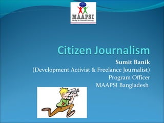Sumit Banik
(Development Activist & Freelance Journalist)
Program Officer
MAAPSI Bangladesh
 