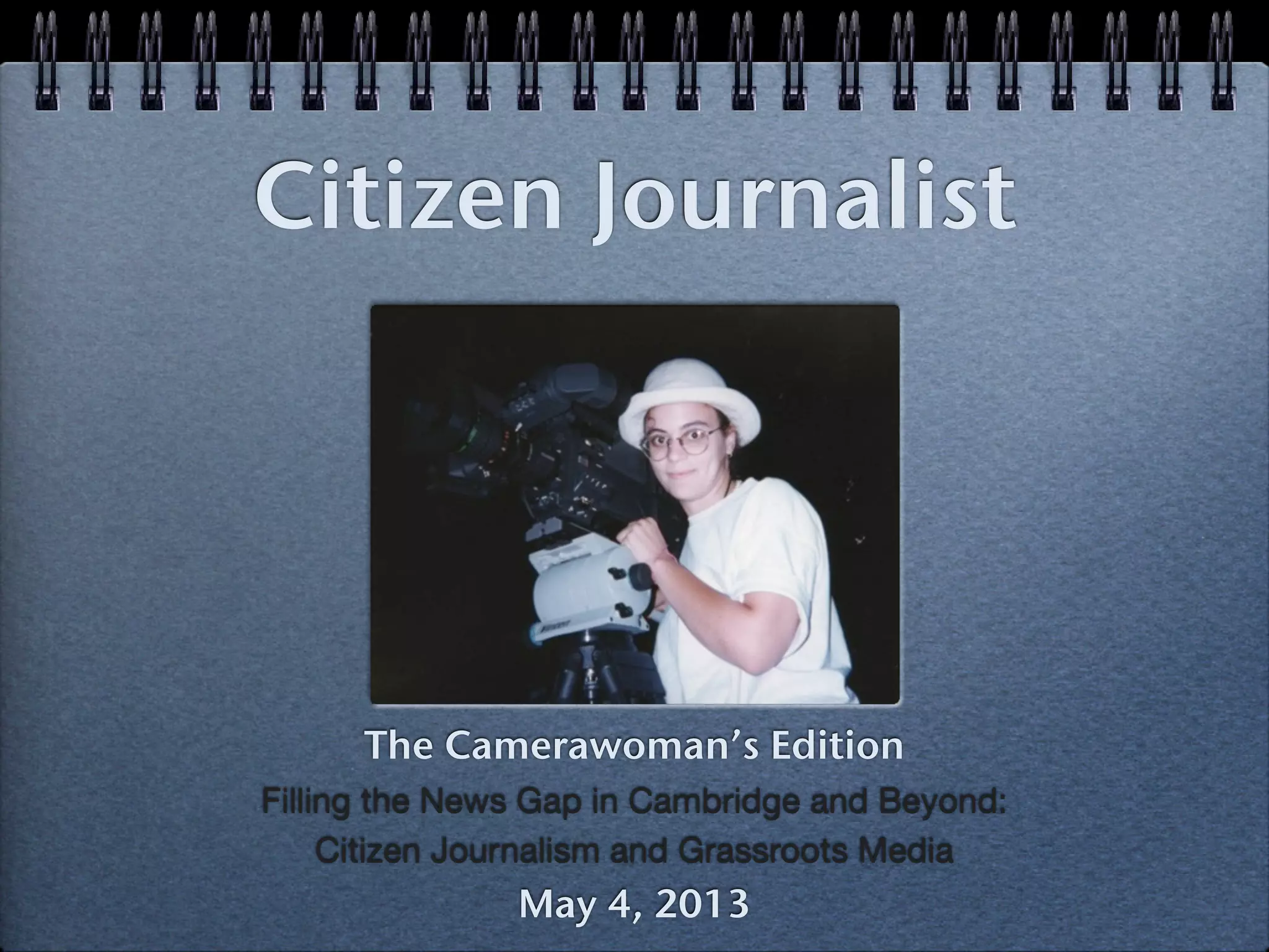 Citizen Journalist
The Camerawoman’s Edition
Filling the News Gap in Cambridge and Beyond:
Citizen Journalism and Grassroots Media
May 4, 2013