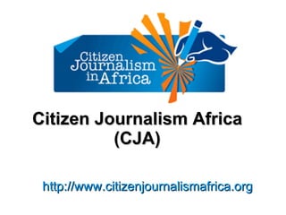 Citizen Journalism Africa (CJA) http://www.citizenjournalismafrica.org 