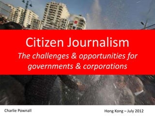 CITIZEN JOURNALISM
The challenges & opportunities
for governments & corporations
HONG KONG | July 2012Charlie Pownall | CPC & Associates Ltd
CPC&
 