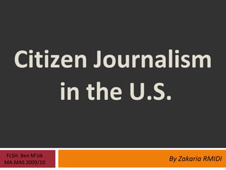 Citizen Journalism  in the U.S. By Zakaria RMIDI FLSH. Ben M’sik MA.MAS 2009/10 