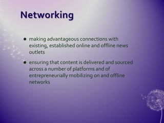 Networkingmaking advantageous connections with existing, established online and offline news outletsensuring that content is delivered and sourced across a number of platforms and of entrepreneurially mobilizing on and offline networks