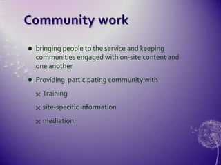 Communityworkbringing people to the service and keeping communities engaged with on-site content and one anotherProviding  participating community withTrainingsite-specific informationmediation.