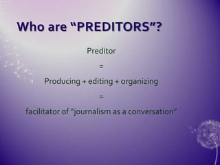 Who are “PREDITORS”?Preditor= Producing + editing + organizing=facilitator of “journalism as a conversation”