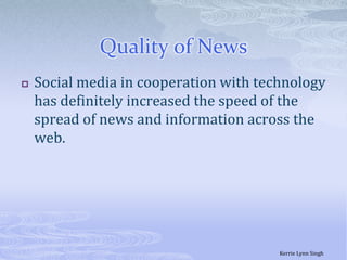 Quality of NewsSocial media in cooperation with technology has definitely increased the speed of the spread of news and information across the web.Kerrie Lynn Singh