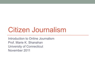 Citizen Journalism  Introduction to Online Journalism Prof. Marie K. Shanahan University of Connecticut November 2011 