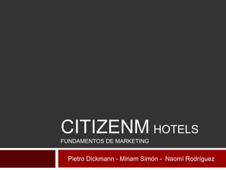 CITIZENM HOTELS
FUNDAMENTOS DE MARKETING
Pietro Dickmann - Miriam Simón - Naomí Rodríguez
 