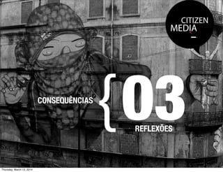 CITIZEN
MEDIA
CONSEQUÊNCIAS
{03REFLEXÕES
Thursday, March 13, 2014
 
