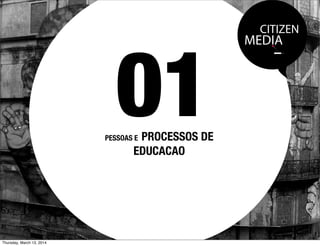 CITIZEN
MEDIA
PESSOAS E PROCESSOS DE
EDUCACAO
01
Thursday, March 13, 2014
 