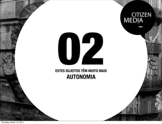 CITIZEN
MEDIA
ESTES SUJEITOS TÊM MUITO MAIS
AUTONOMIA
02
Thursday, March 13, 2014
 