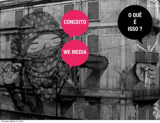O QUÊ
É
ISSO ?
CONCEITO
WE MEDIA
Thursday, March 13, 2014
 