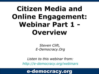 Citizen Media and Online Engagement: Webinar Part 1 - Overview Steven Clift,  E-Democracy.Org Listen to this webinar from: http://e-democracy.org/webinars   