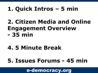 1. Quick Intros – 5 min 2. Citizen Media and Online Engagement Overview - 35 min 4. 5 Minute Break  5. Issues Forums - 45 ...