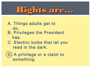 A. Things adults get to
do.
C. Electric bulbs that let you
read in the dark.
B. Privileges the President
has.
D. A privilege or a claim to
something.
Rights are…Rights are…
 