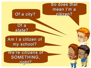 We’re citizens ofWe’re citizens of
SOMETHING,SOMETHING,
right?right?
Of aOf a
state?state?
Am I a citizen ofAm I a citizen of
my school?my school?
So does thatSo does that
mean I’m amean I’m a
citizen?citizen?Of a city?Of a city?
 