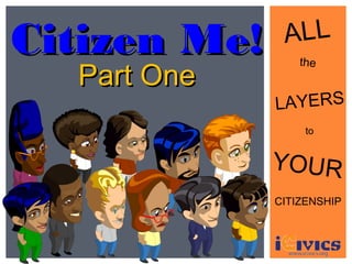 Citizen Me!    ALL
                  the
  Part One
              LAYERS
                   to


              YOUR
              CITIZENSHIP
 