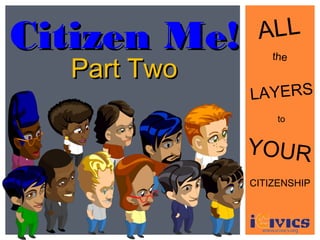 Citizen Me!    ALL
                  the
  Part Two
              LAYERS
                   to


              YOUR
              CITIZENSHIP
 