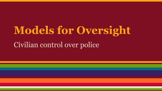 Models for Oversight 
Civilian control over police 
 