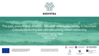The past, present and uncertain future of community energy in Denmark:
Critically reviewing and conceptualising citizen ownership
L. Gorroño-Albizu, K. Sperling, S. Djørup
Department of Planning
Aalborg University
This project has received funding from the European Union's
Horizon 2020 research and innovation programme under the
Marie Skłodowska-Curie grant agreement No: 765515.
The content reflects only the authors’ view and the
Research Executive Agency is not responsible for any
use that may be made of the information it contains
 