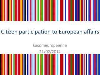 Citizen participation to European affairs
Lacomeuropéenne
21/02/2014

 
