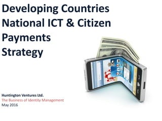 National ICT & Citizen
Payments
Strategy-
Presentation
Huntington Ventures Ltd.
The Business of Identity Management
July 2016
 