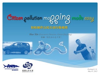 Citizen pollution ma           pping made easy
           轻松制作公民互动污染地图

          Hao Xin (Executive Director, Green Zhejiang)
                     忻皓（绿色浙江总干事）




                                                         Portland, U.S.
                                                         May 6th, 2012	

 